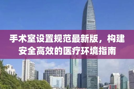 手術(shù)室設(shè)置規(guī)范最新版，構(gòu)建安全高效的醫(yī)療環(huán)境指南
