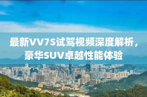 最新VV7S試駕視頻深度解析，豪華SUV卓越性能體驗