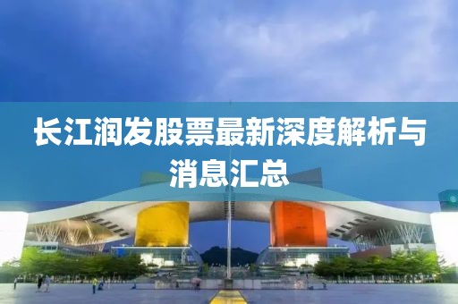 長(zhǎng)江潤(rùn)發(fā)股票最新深度解析與消息匯總