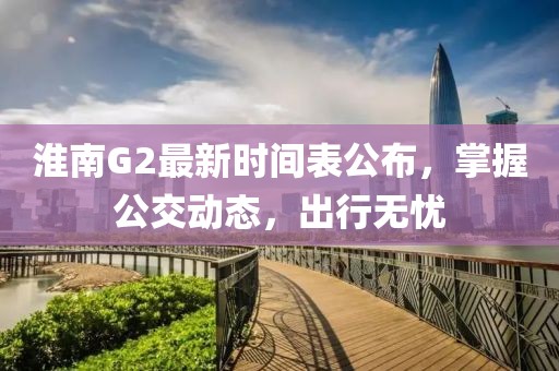 淮南G2最新時間表公布，掌握公交動態(tài)，出行無憂