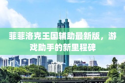 菲菲洛克王國輔助最新版，游戲助手的新里程碑