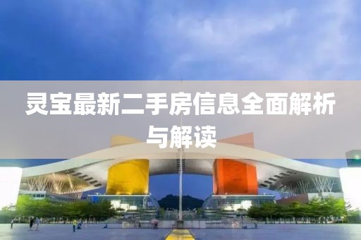 靈寶最新二手房信息全面解析與解讀