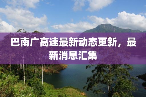 巴南廣高速最新動態(tài)更新，最新消息匯集