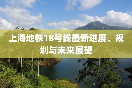上海地鐵18號(hào)線(xiàn)最新進(jìn)展、規(guī)劃與未來(lái)展望
