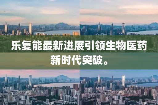樂復(fù)能最新進(jìn)展引領(lǐng)生物醫(yī)藥新時(shí)代突破。