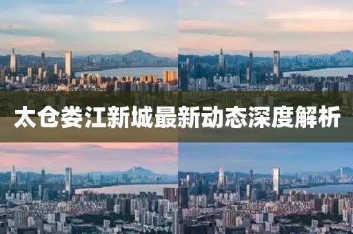 太倉婁江新城最新動態(tài)深度解析