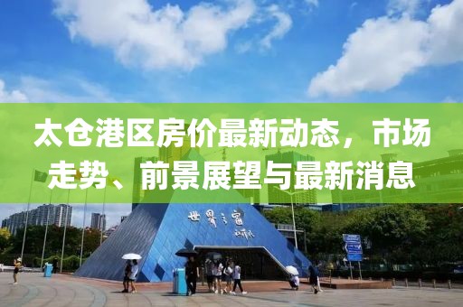 太倉港區(qū)房價最新動態(tài)，市場走勢、前景展望與最新消息