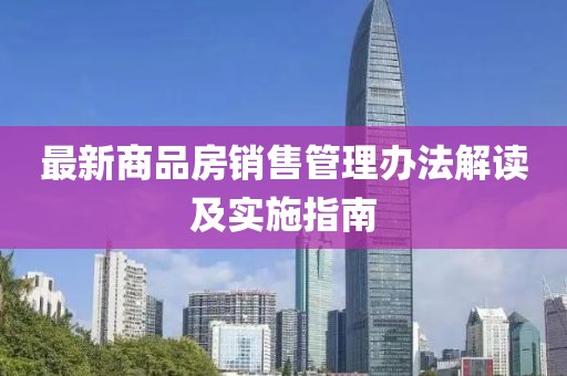 最新商品房銷(xiāo)售管理辦法解讀及實(shí)施指南