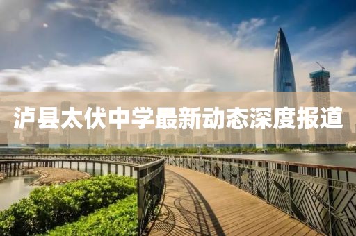瀘縣太伏中學(xué)最新動態(tài)深度報(bào)道