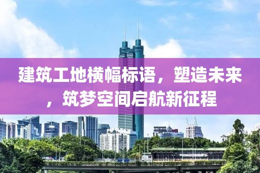 建筑工地橫幅標語，塑造未來，筑夢空間啟航新征程