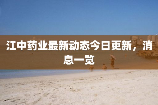 江中藥業(yè)最新動態(tài)今日更新，消息一覽