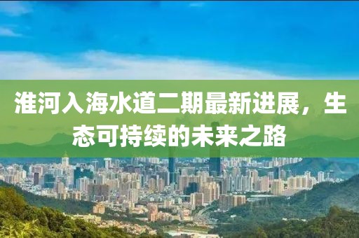 淮河入海水道二期最新進(jìn)展，生態(tài)可持續(xù)的未來之路