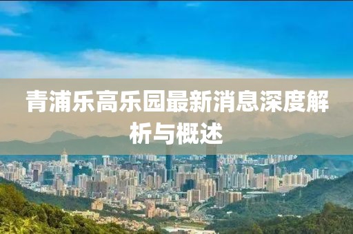 青浦樂(lè)高樂(lè)園最新消息深度解析與概述