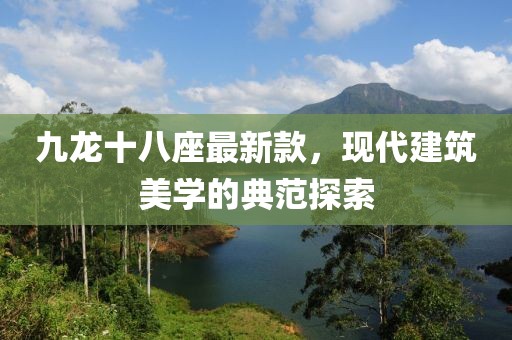 九龍十八座最新款，現(xiàn)代建筑美學(xué)的典范探索