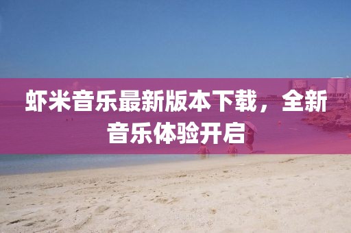 蝦米音樂最新版本下載，全新音樂體驗(yàn)開啟