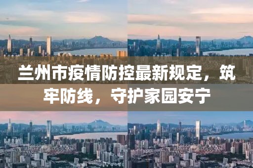 蘭州市疫情防控最新規(guī)定，筑牢防線，守護(hù)家園安寧