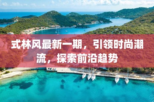 式林風最新一期，引領時尚潮流，探索前沿趨勢