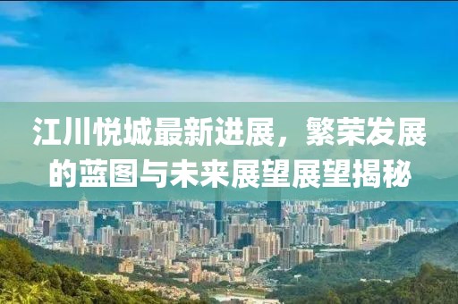 江川悅城最新進(jìn)展，繁榮發(fā)展的藍(lán)圖與未來(lái)展望展望揭秘