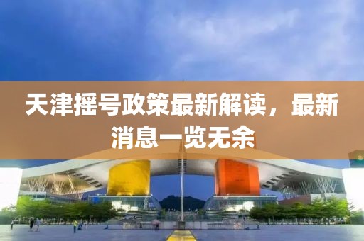 天津搖號(hào)政策最新解讀，最新消息一覽無(wú)余