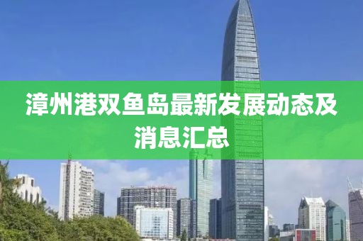 漳州港雙魚島最新發(fā)展動態(tài)及消息匯總