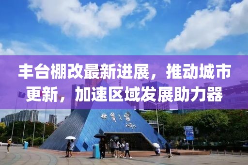 豐臺(tái)棚改最新進(jìn)展，推動(dòng)城市更新，加速區(qū)域發(fā)展助力器