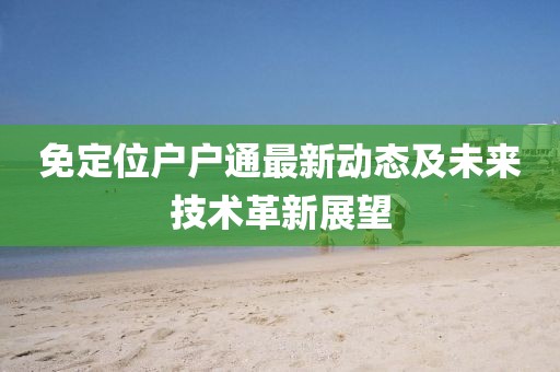 免定位戶戶通最新動態(tài)及未來技術(shù)革新展望