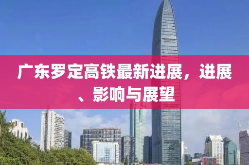 廣東羅定高鐵最新進(jìn)展，進(jìn)展、影響與展望