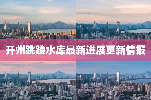 開州跳蹬水庫最新進展更新情報