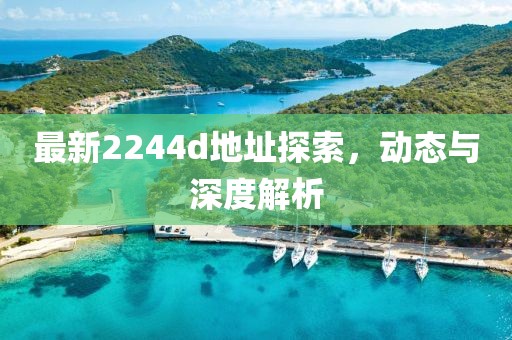 最新2244d地址探索，動態(tài)與深度解析