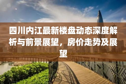 四川內(nèi)江最新樓盤(pán)動(dòng)態(tài)深度解析與前景展望，房?jī)r(jià)走勢(shì)及展望