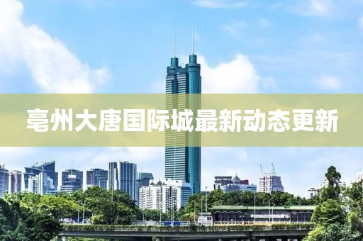 亳州大唐國際城最新動態(tài)更新