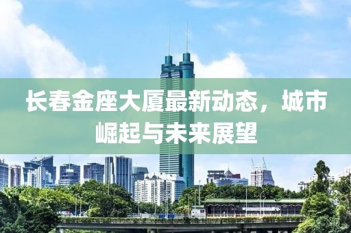 長春金座大廈最新動態(tài)，城市崛起與未來展望