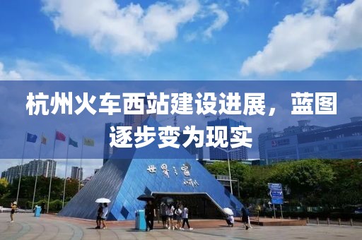 杭州火車西站建設(shè)進展，藍圖逐步變?yōu)楝F(xiàn)實