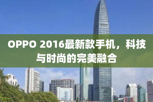 OPPO 2016最新款手機，科技與時尚的完美融合