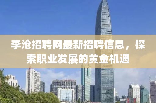 李滄招聘網(wǎng)最新招聘信息，探索職業(yè)發(fā)展的黃金機(jī)遇