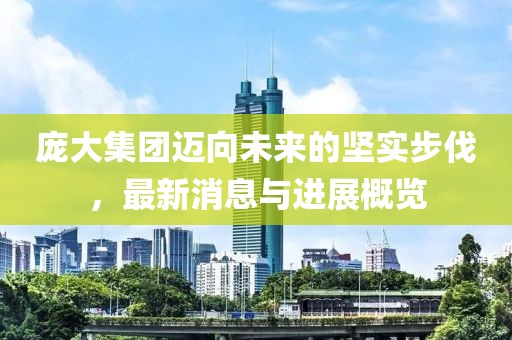 龐大集團(tuán)邁向未來的堅實步伐，最新消息與進(jìn)展概覽