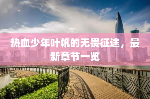 熱血少年葉帆的無畏征途，最新章節(jié)一覽