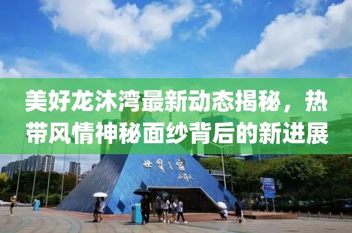 美好龍沐灣最新動(dòng)態(tài)揭秘，熱帶風(fēng)情神秘面紗背后的新進(jìn)展