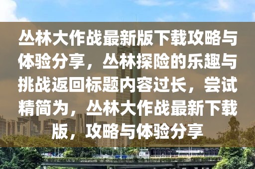 叢林大作戰(zhàn)最新版下載攻略與體驗分享，叢林探險的樂趣與挑戰(zhàn)返回標題內(nèi)容過長，嘗試精簡為，叢林大作戰(zhàn)最新下載版，攻略與體驗分享