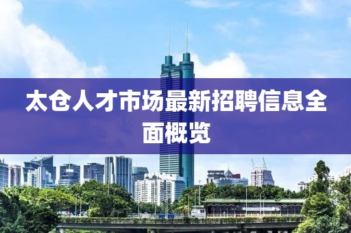 太倉(cāng)人才市場(chǎng)最新招聘信息全面概覽
