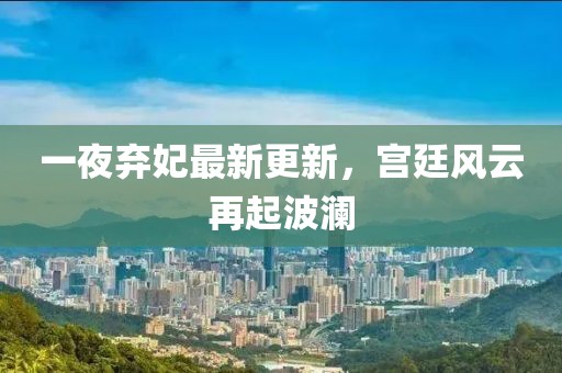 一夜棄妃最新更新，宮廷風(fēng)云再起波瀾