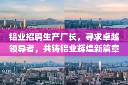鋁業(yè)招聘生產(chǎn)廠長，尋求卓越領(lǐng)導(dǎo)者，共鑄鋁業(yè)輝煌新篇章