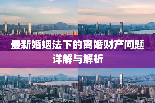 最新婚姻法下的離婚財(cái)產(chǎn)問題詳解與解析