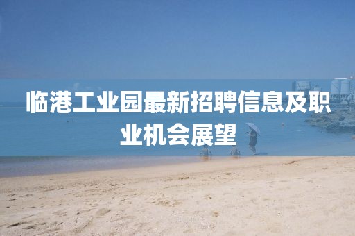 臨港工業(yè)園最新招聘信息及職業(yè)機會展望