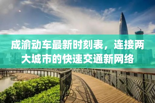 成渝動(dòng)車最新時(shí)刻表，連接兩大城市的快速交通新網(wǎng)絡(luò)