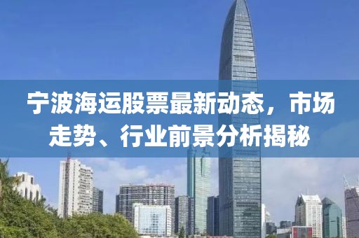 寧波海運股票最新動態(tài)，市場走勢、行業(yè)前景分析揭秘