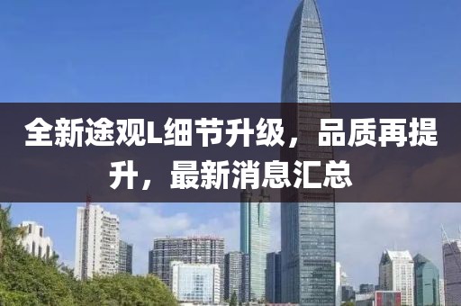 全新途觀L細(xì)節(jié)升級(jí)，品質(zhì)再提升，最新消息匯總