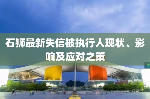 石獅最新失信被執(zhí)行人現(xiàn)狀、影響及應(yīng)對之策