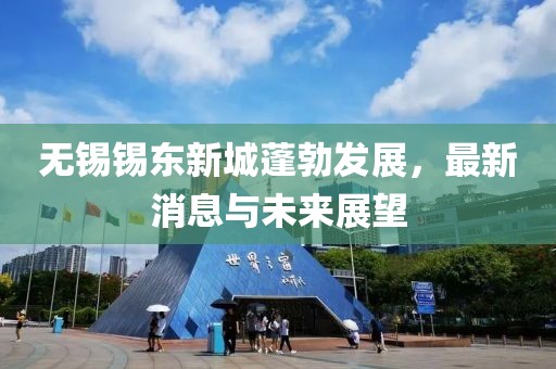 無錫錫東新城蓬勃發(fā)展，最新消息與未來展望
