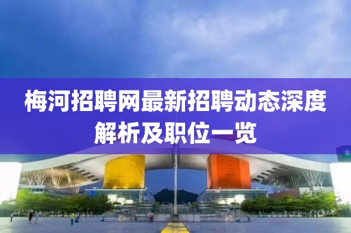 梅河招聘網(wǎng)最新招聘動態(tài)深度解析及職位一覽